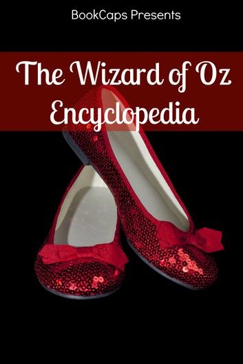 The Wizard of Oz Encyclopedia: The Ultimate Guide to the Characters, Lands, Politics, and History of Oz