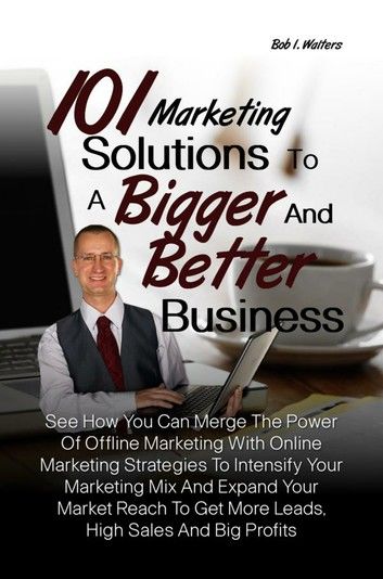 101 Marketing Solutions To A Bigger And Better Business