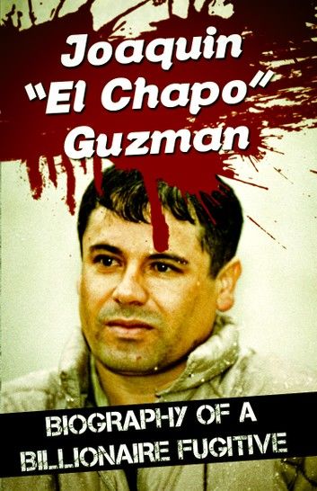 Joaquin “El Chapo” Guzman - Biography of a Billionaire Fugitive
