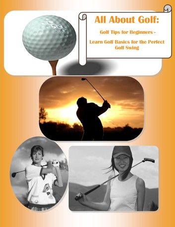 All About Golf: Golf Tips for Beginners - Learn Golf Basics for the Perfect Golf Swing