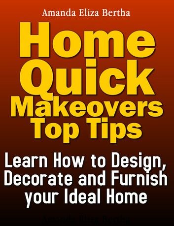 Home Quick Makeovers Top Tips: Learn How to Design, Decorate and Furnish Your Ideal Home - (Home Improvement, Home)