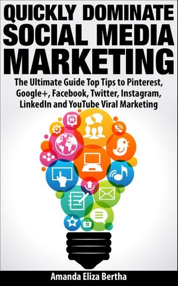 Quickly Dominate Social Media Marketing: The Ultimate Guide Top Tips to Pinterest, Google+, Facebook, Twitter, Instagram, LinkedIn and YouTube Viral Marketing