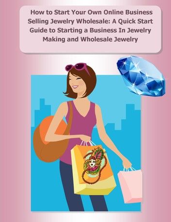 How to Start Your Own Online Business Selling Jewelry Wholesale: A Quick Start Guide Starting a Business In Jewelry Making and Wholesale Jewelry