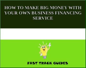 HOW TO MAKE BIG MONEY WITH YOUR OWN BUSINESS FINANCING SERVICE