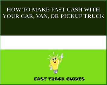 HOW TO MAKE FAST CASH WITH YOUR CAR, VAN, OR PICKUP TRUCK
