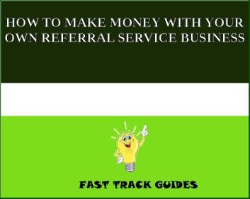 HOW TO MAKE MONEY WITH YOUR OWN REFERRAL SERVICE BUSINESS