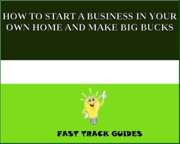 HOW TO START A BUSINESS IN YOUR OWN HOME AND MAKE BIG BUCKS