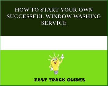 HOW TO START YOUR OWN SUCCESSFUL WINDOW WASHING SERVICE