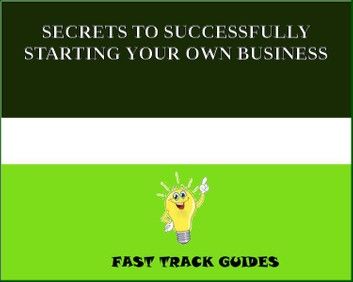 SECRETS TO SUCCESSFULLY STARTING YOUR OWN BUSINESS