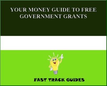 YOUR MONEY GUIDE TO FREE GOVERNMENT GRANTS