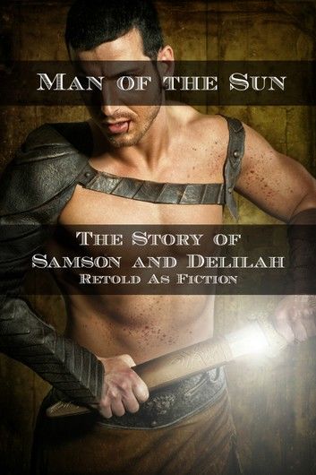 Man of the Sun: The Story of Samson and Delilah Retold As Fiction