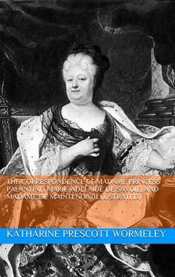 The Correspondence of Madame Princess Palantine, Marie-Adelaide De Savoie, and Madame De Maintenon (Illustrated)