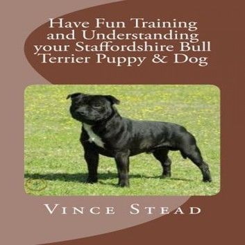 Have Fun Training and Understanding your Staffordshire Bull Terrier Puppy & Dog