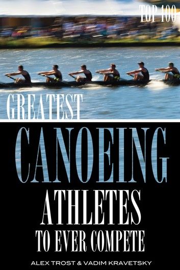 Greatest Canoeing Athletes To Ever Compete: Top 100