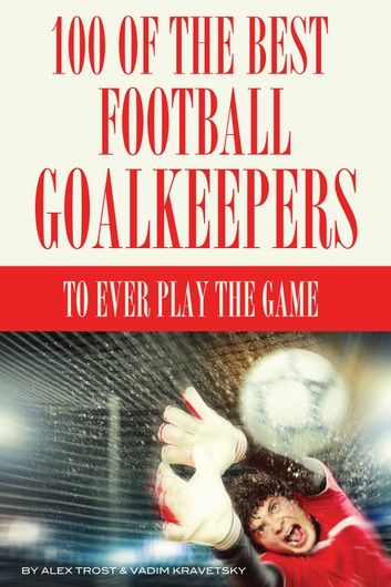 100 of the Best Football Goalkeepers to Ever Play the Game