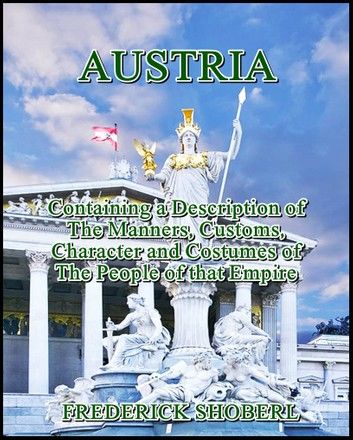 Austria : Containing a Description of the Manners, Customs, Character and Costumes of the People of that Empire