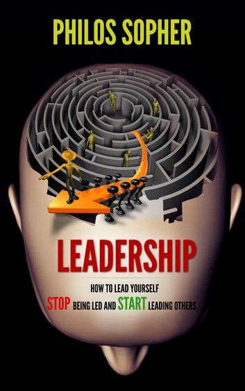 EADERSHIP: How to Lead Yourself - Stop Being Led and Start Leading Others