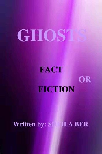 GHOSTS - FACT OR FICTION. A theory written by: Sheila Ber.