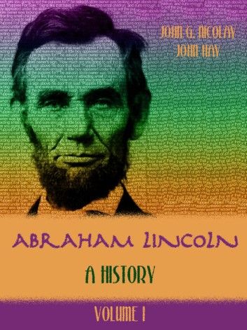 Abraham Lincoln : A History, Volume I (Illustrated)