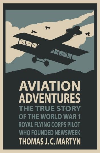 Aviation Adventures: The True Story of the World War 1 Royal Flying Corps Pilot Who Founded Newsweek