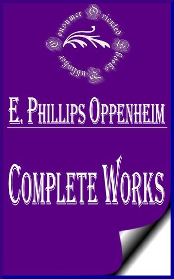 Complete Works of E. Phillips Oppenheim English Novelist, and Successful Writer of Fiction Including Thrillers