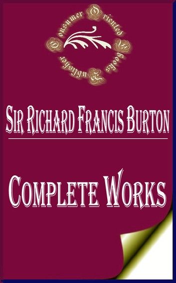 Complete Works of Sir Richard Francis Burton British Explorer, Geographer, Translator, Writer, Soldier, Orientalist, Cartographer, Ethnologist, Spy, Linguist, Poet, Fencer, and Diplomat