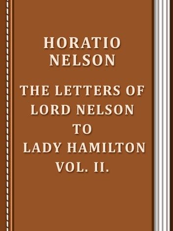 The Letters of Lord Nelson to Lady Hamilton, Vol. II.