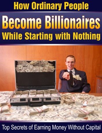 how ordinary people become billionaires while starting with nothing !