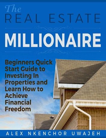 The Real Estate Millionaire - Beginners Quick Start Guide to Investing In Properties and Learn How to Achieve Financial Freedom [Business, Investments, Money, Finance, Real Estate]