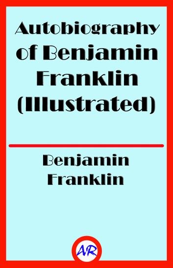 Autobiography of Benjamin Franklin (Illustrated)