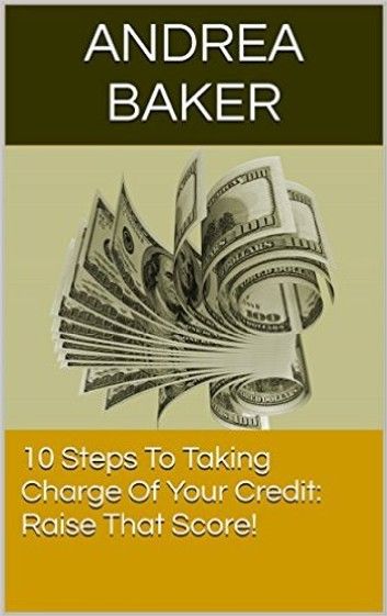 10 Steps To Taking Charge Of Your Credit: Raise Your Score