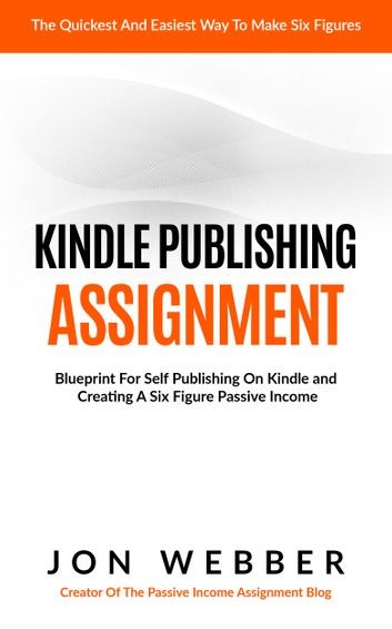 Kindle Publishing Assignment: Make Money From Home: Blueprint For Self Publishing And Making A Six Figure Passive Income