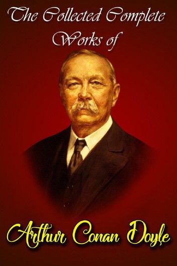 The Collected Complete Works Of Arthur Conan Doyle (Huge Collection Including The Adventures of Sherlock Holmes, The Lost World, The Return of Sherlock Holmes, The Sign of the Four, And More)