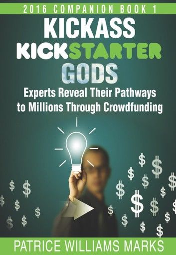 Kickass Kickstarter Gods: Experts Reveal Their Pathways to Millions Through Crowdfunding