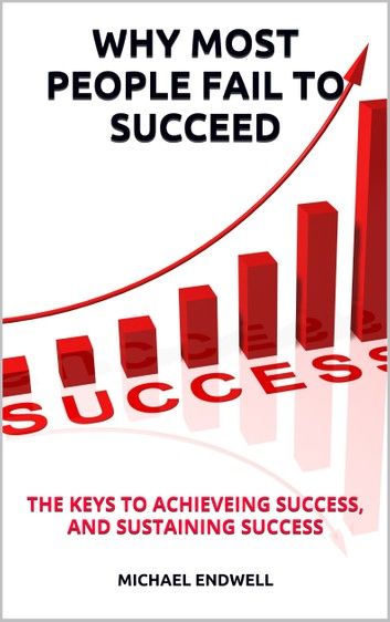 WHY MOST PEOPLE FAIL TO SUCCEED: THE KEYS TO ACHIEVING SUCCESS, AND SUSTAINING SUCCESS