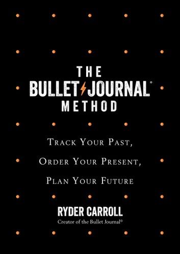 The Bullet Journal Method: Track Your Past, Order Your Present, Plan Your Future