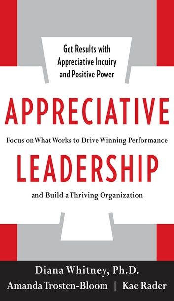 Appreciative Leadership: Focus on What Works to Drive Winning Performance and Build a Thriving Organization