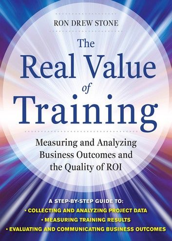 The Real Value of Training: Measuring and Analyzing Business Outcomes and the Quality of ROI