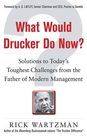 What Would Drucker Do Now?: Solutions to Today’s Toughest Challenges from the Father of Modern Management