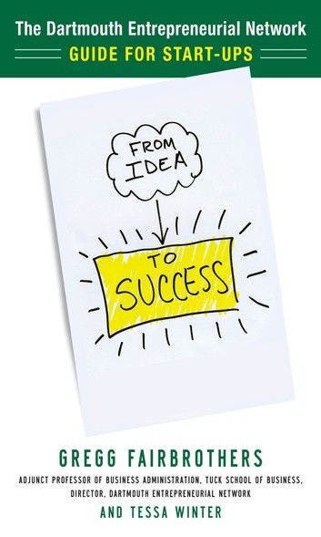 From Idea to Success: The Dartmouth Entrepreneurial Network Guide for Start-Ups