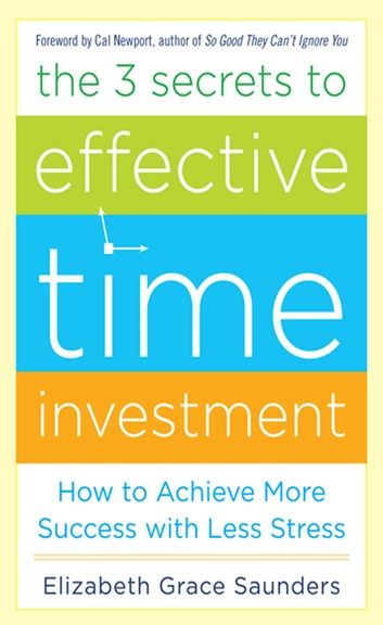 The 3 Secrets to Effective Time Investment: Achieve More Success with Less Stress : Foreword by Cal Newport, author of So Good They Can\