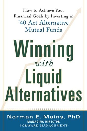 Winning With Liquid Alternatives: How to Achieve Your Financial Goals by Investing in ’40 Act Alternative Mutual Funds