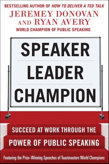 Speaker, Leader, Champion: Succeed at Work Through the Power of Public Speaking, featuring the prize-winning speeches of Toastmasters World Champions