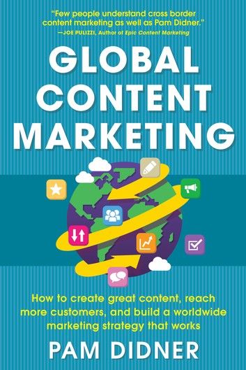 Global Content Marketing: How to Create Great Content, Reach More Customers, and Build a Worldwide Marketing Strategy that Works