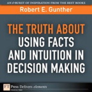 Truth About Using Facts AND Intuition in Decision Making, The