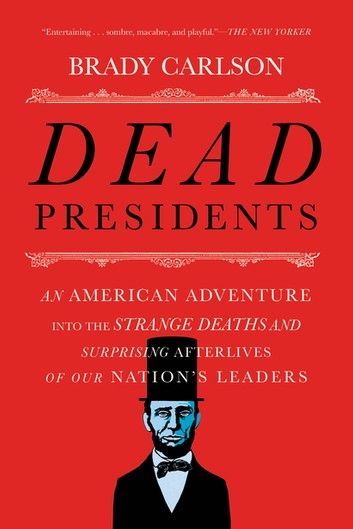 Dead Presidents: An American Adventure into the Strange Deaths and Surprising Afterlives of Our Nation’s Leaders