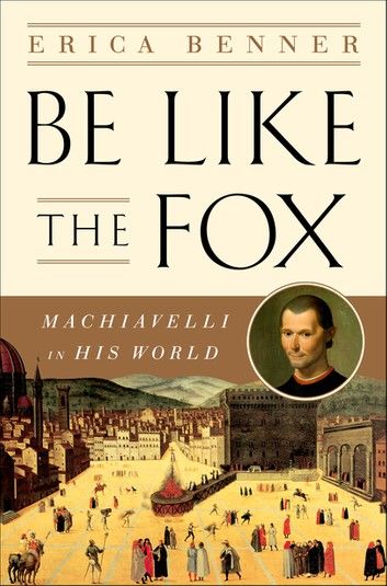 Be Like the Fox: Machiavelli In His World