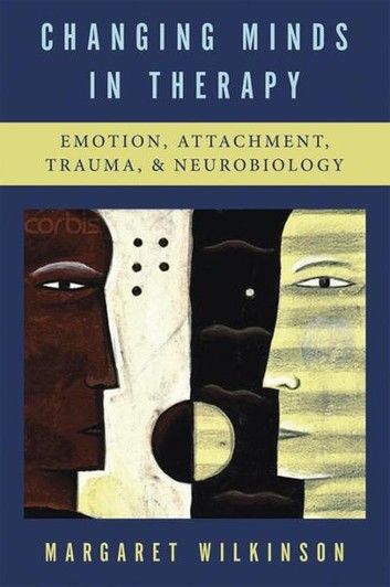 Changing Minds in Therapy: Emotion, Attachment, Trauma, and Neurobiology (Norton Series on Interpersonal Neurobiology)