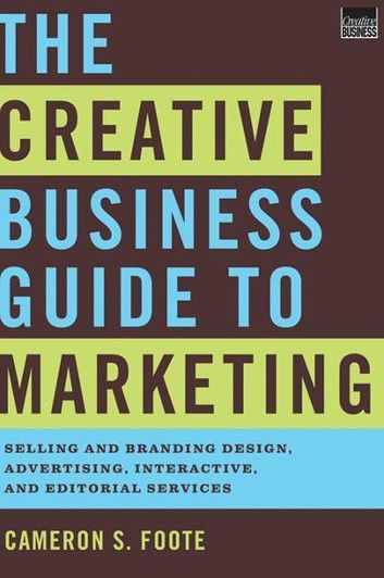 The Creative Business Guide to Marketing: Selling and Branding Design, Advertising, Interactive, and Editorial Services