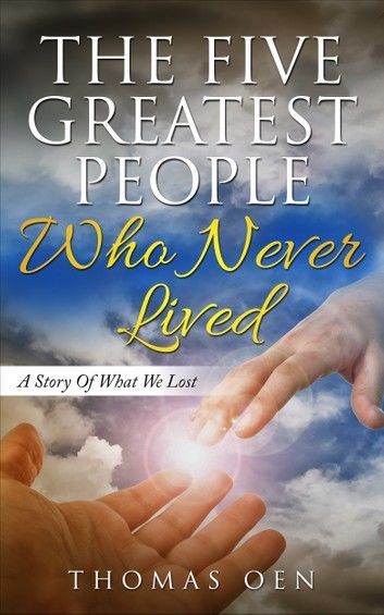 The Five Greatest People Who Never Lived. A Story Of What We Lost
